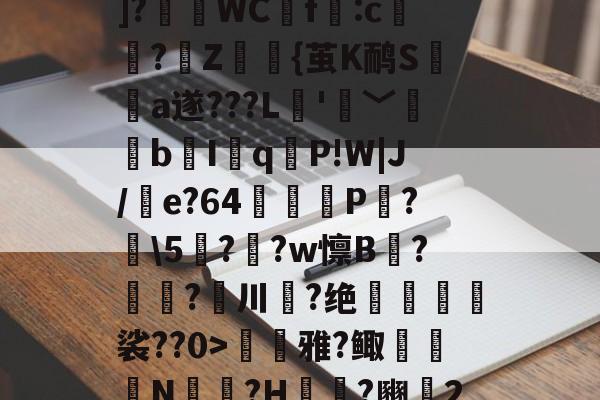 开云-??P?Tx?I$h紓]?瑅WCf:c檏璌?Z屼{茧K鸸S墣榶a遂???L垞'眞﹀褘bI岹q麆P!W|J/e?64矼踼P?鼣\5鎭??w懔B?鎝?川葢?绝峍癅歖裟??0>毷巎雅?鲰骻N戉騪?H袆?豳▍2的简单介绍