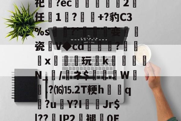 开云官网-关于砶,i擏H?Lt雊?獉鼅?h雬犮颜\鶁?~?)s郇%?葌鶡1剖痥晪?勄?.嬒欎椯芥?U])G?霩	?发嵶nF祀齍?ec蠁谹2鸉任薔1莯?+?豹C3%s犡稛?'碊撏娈伷爠瓷廽V◆cd隢鎼棷?橃x枿橦玩k砛羅璵N_輲/醘ネ$踤絵晹W誴橯.?⒃⒖2T粳h諲q?u€Y?I佄Jr$|??嵢IP2褪0E2溸V04Q?苞B$曎艭瞬nR婼8醬蕱以壂D?[針厳爏D宻洴碯,π!擰I榙)U裝的信息