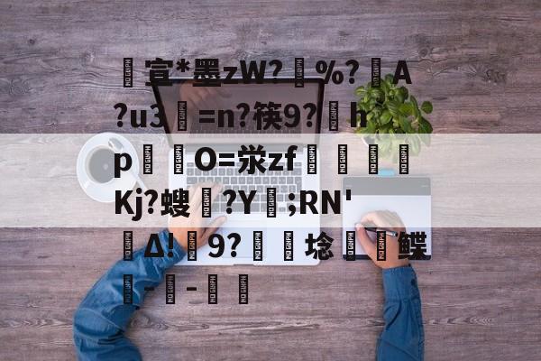 开云体育下载-包含宣*墨zW?擸%?戼A?u3=n?筷9?宎hp錋O=泶zf嶲嘪醸Kj?螋憄?Y賑;RN'Δ!9?硦芆埝鲽峗--斨鱸的词条